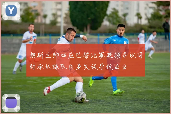朗斯主帅回应巴黎比赛延期争议同时承认球队自身失误导致丢分