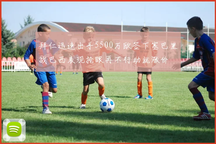 拜仁迅速出手5500万欧签下塞巴里战巴西表现抢眼再不行动就涨价