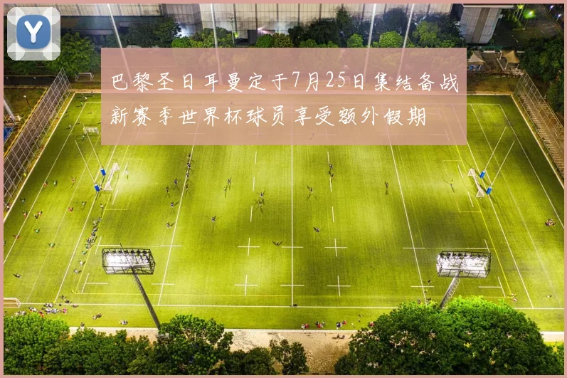 巴黎圣日耳曼定于7月25日集结备战新赛季世界杯球员享受额外假期