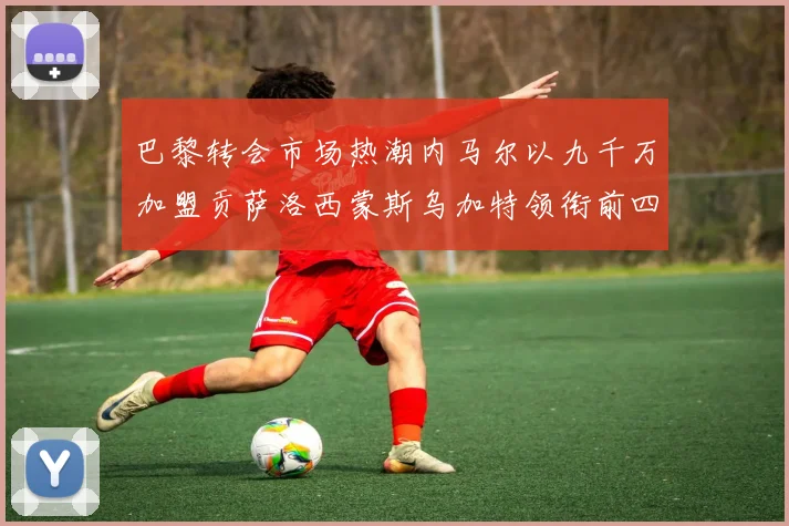 巴黎转会市场热潮内马尔以九千万加盟贡萨洛西蒙斯乌加特领衔前四