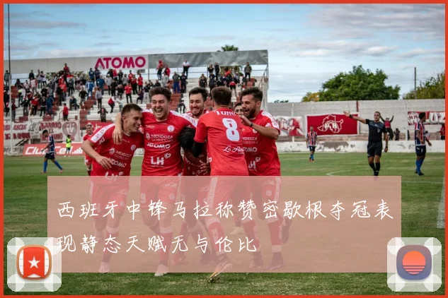 西班牙中锋马拉称赞密歇根夺冠表现静态天赋无与伦比
