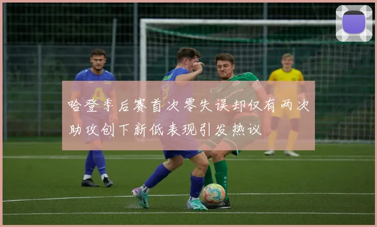 哈登季后赛首次零失误却仅有两次助攻创下新低表现引发热议