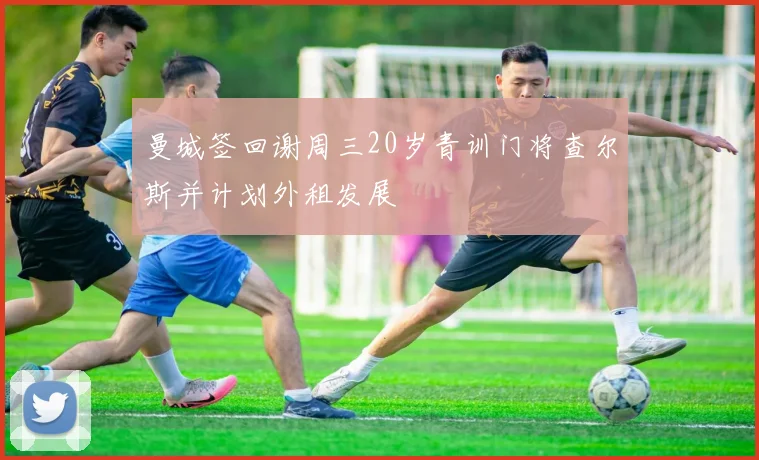 曼城签回谢周三20岁青训门将查尔斯并计划外租发展