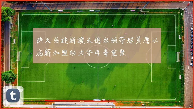 热火或迎新援米德尔顿等球员愿以底薪加盟助力字母哥重聚