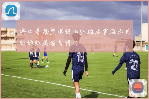 字母哥期望退役回归雄鹿重温加内特的归属感与情怀