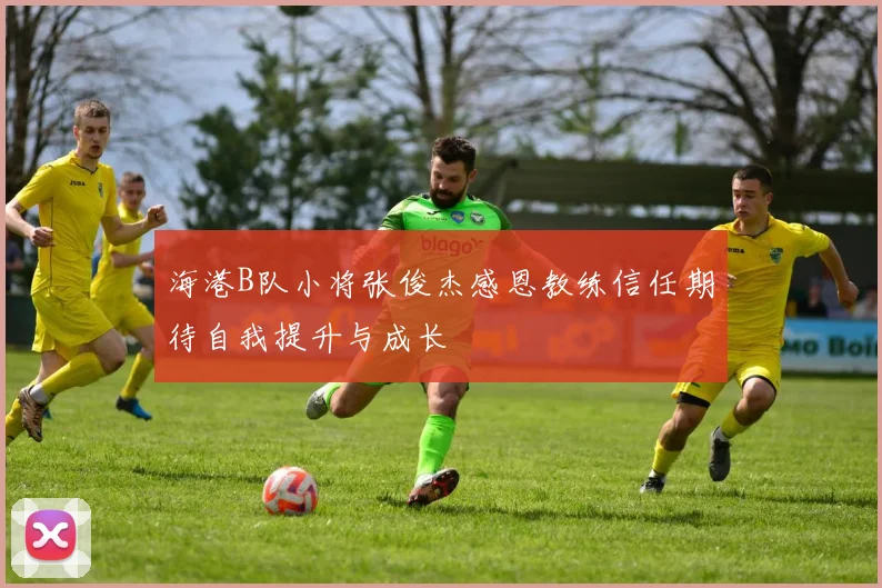 海港B队小将张俊杰感恩教练信任期待自我提升与成长