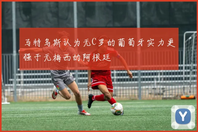 马特乌斯认为无C罗的葡萄牙实力更强于无梅西的阿根廷