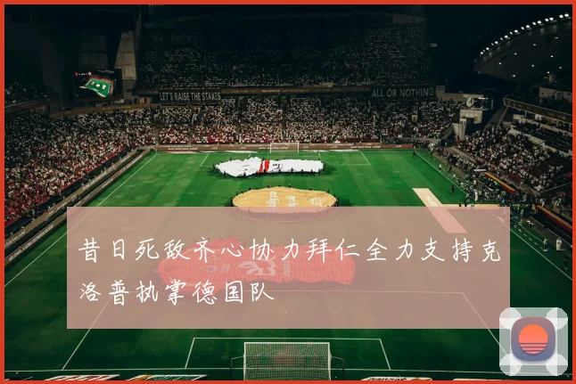 昔日死敌齐心协力拜仁全力支持克洛普执掌德国队